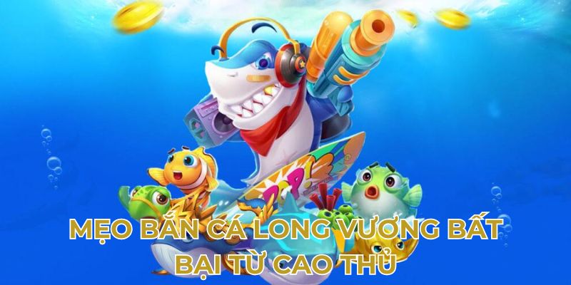 Mẹo bắn cá long vương bất bại từ cao thủ